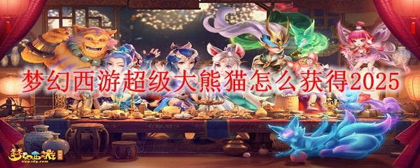 梦幻西游超级大熊猫怎么获得2025,梦幻西游