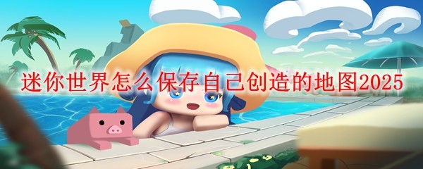 迷你世界怎么保存自己创造的地图2025