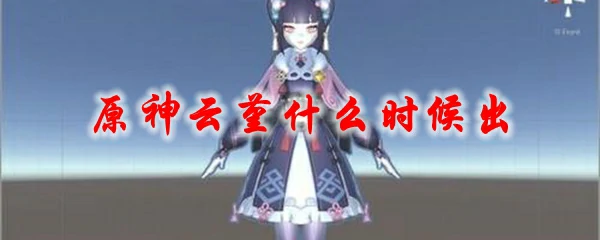 原神云堇什么时候出,原神