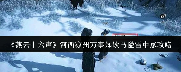 河西凉州万事知饮马隘雪中冢攻略