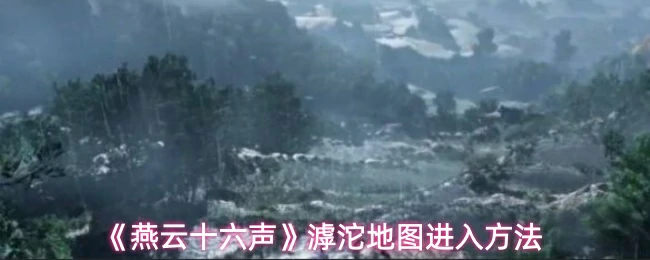 燕云十六声滹沱地图怎么进？保姆级解锁教程奉上