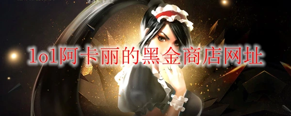阿卡丽的黑金商店网址,LOL