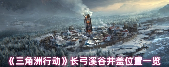 长弓溪谷井盖位置一览,三角洲行动