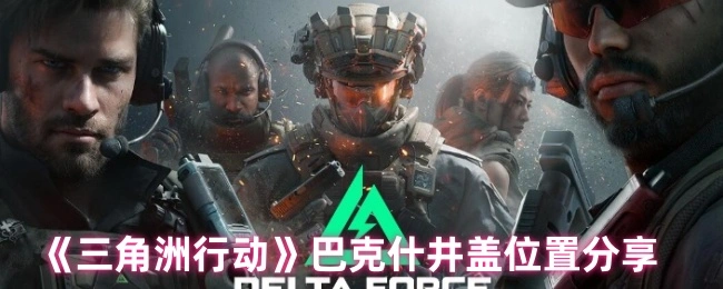 巴克什井盖位置分享,三角洲行动