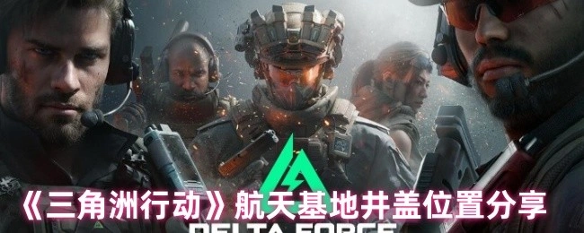 航天基地井盖位置分享,三角洲行动