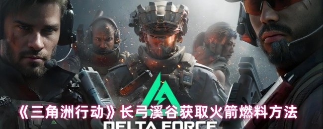 长弓溪谷获取火箭燃料方法,三角洲行动