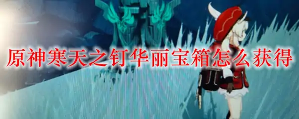 原神寒天之钉华丽宝箱怎么获得,原神