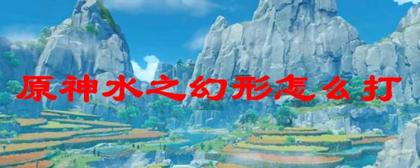 原神水之幻形怎么打,原神