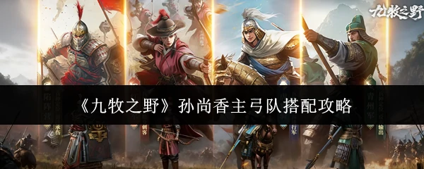 孙尚香主弓队搭配攻略