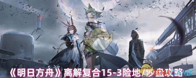 离解复合15 - 3险地/沙盘攻略