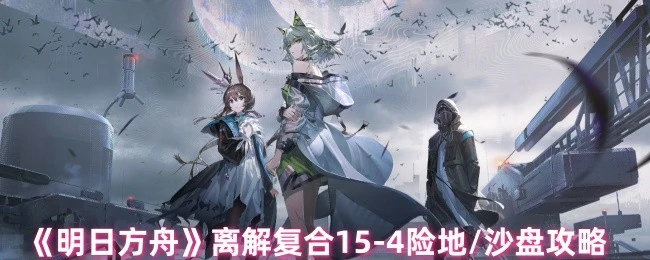 离解复合15 - 4险地/沙盘攻略