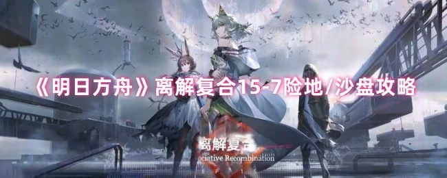 离解复合15-7险地/沙盘攻略