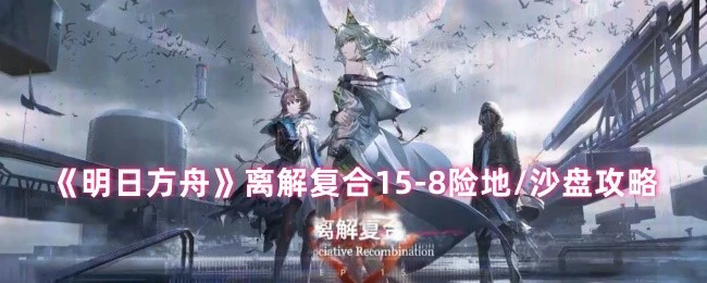 离解复合15-8险地/沙盘攻略