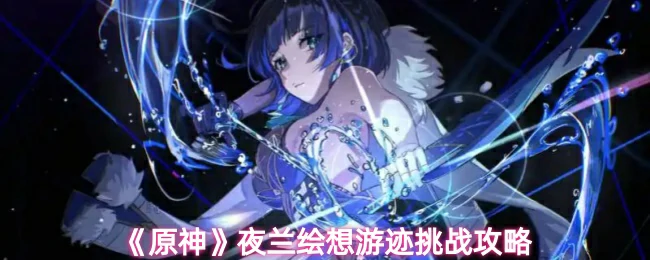 夜兰绘想游迹挑战攻略