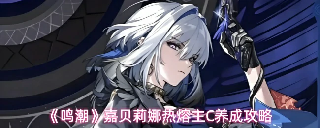 嘉贝莉娜热熔主C养成攻略