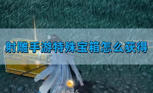 射雕手游特殊宝箱怎么获得,特殊宝箱获得方法,射雕