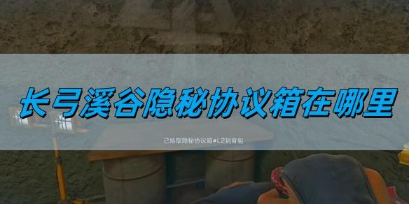 三角洲行动长弓溪谷隐秘协议箱在哪里,长弓溪谷隐秘协议箱位置详情,三角洲行动