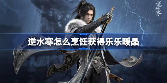 逆水寒怎么烹饪获得乐乐暖晶,逆水寒通过烹饪获得15个乐乐暖晶,逆水寒