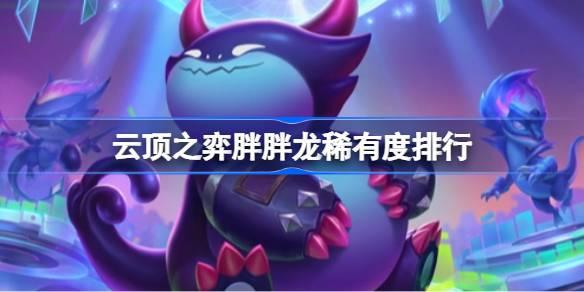 云顶之弈胖胖龙稀有度怎么排列,云顶之弈胖胖龙稀有度排行
