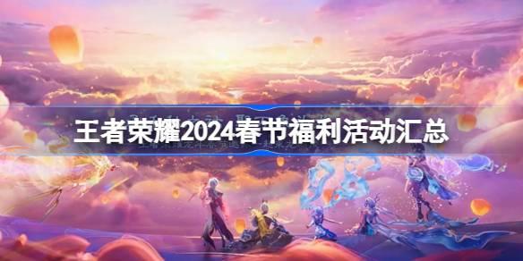 王者荣耀2024春节有哪些活动,王者荣耀2024春节福利活动汇总,王者荣耀