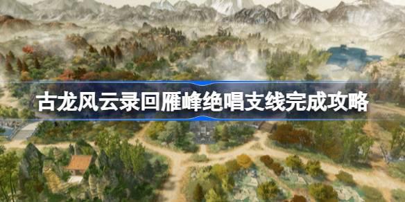 古龙风云录回雁峰绝唱支线怎么完成,古龙风云录回雁峰绝唱支线完成攻略