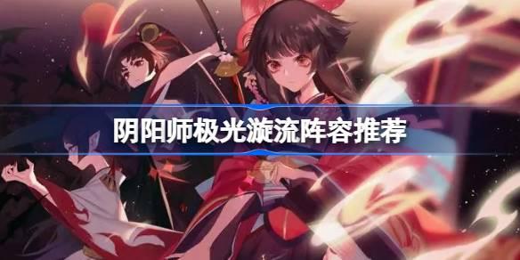 阴阳师极光漩流阵容怎么搭配,阴阳师极光漩流阵容推荐