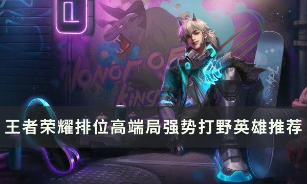 王者荣耀排位高端局打野选谁,排位高端局强势打野英雄推荐,王者荣耀