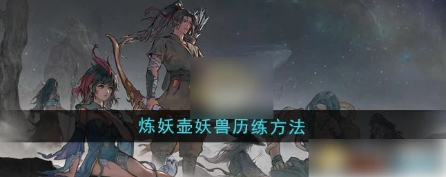 鬼谷八荒手游攻略炼妖壶历练怎么弄 鬼谷八荒炼妖壶妖兽历练方法,