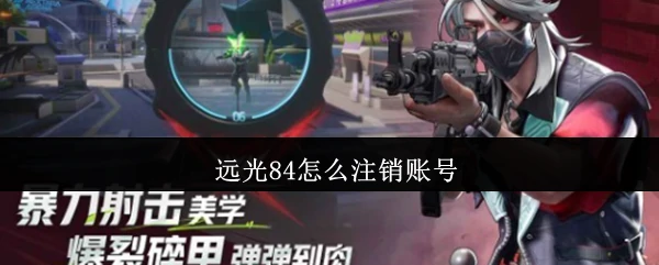 远光84怎么注销 远光84注销账号方法,