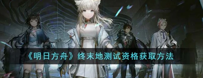 明日方舟终末地测试资格怎么获取 明日方舟终末地测试资格获取方法,