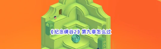 纪念碑谷2第九章怎么过 纪念碑谷2第九章攻略图文,