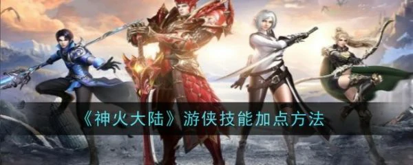 神火大陆游侠技能怎么加点 神火大陆手游游侠技能加点攻略,