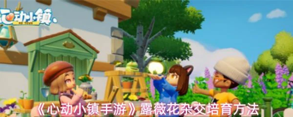 心动小镇手游露薇花杂交怎么培育  心动小镇手游露薇花杂交培育方法,
