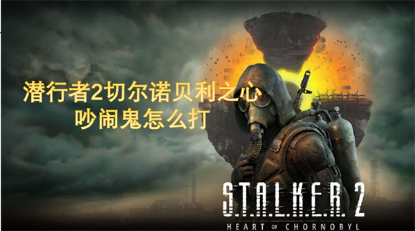 潜行者2吵闹鬼打法介绍,潜行者2吵闹鬼打法攻略,潜行者2切尔诺贝利之心