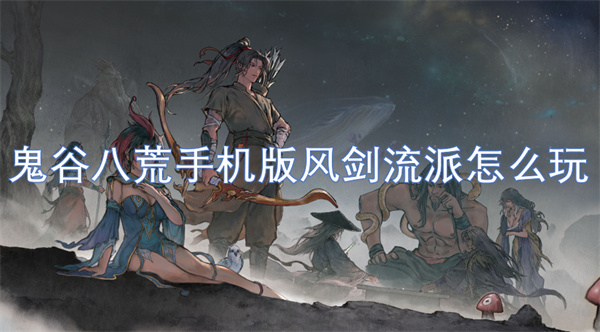 鬼谷八荒手机版风剑流派构筑推荐,鬼谷八荒手机版风剑流派玩法攻略,鬼谷八荒