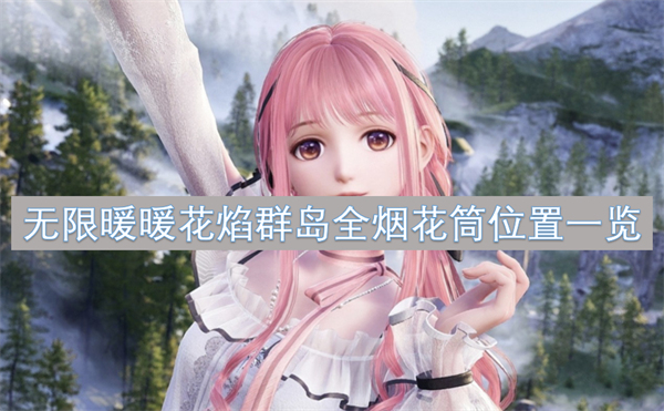 无限暖暖花焰群岛全烟花筒点位,无限暖暖花焰群岛全烟花筒位置在哪,无限暖暖
