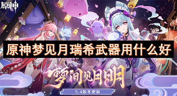 原神梦见月瑞希武器怎么选,原神梦见月瑞希武器选择推荐,原神
