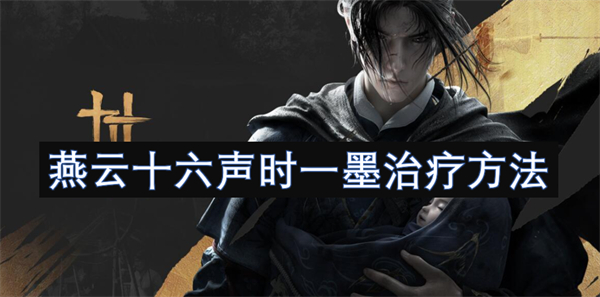 燕云十六声时一墨怎么治疗,燕云十六声时一墨治疗,燕云十六声