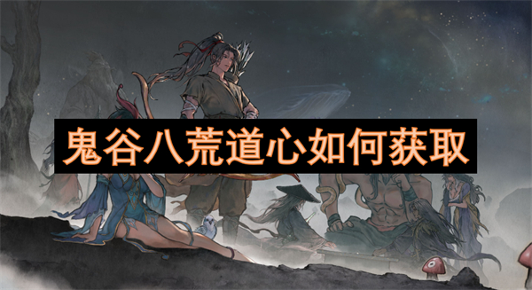 鬼谷八荒道心获取攻略,鬼谷八荒道心方法,鬼谷八荒道心如何获取