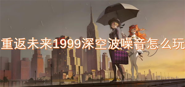 重返未来1999深空波噪音攻略,重返未来1999深空波噪音是什么,重返未来1999