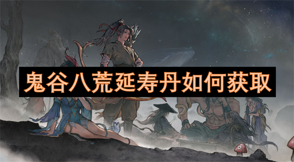 鬼谷八荒延寿丹获取方法,鬼谷八荒延寿丹获得方法,鬼谷八荒