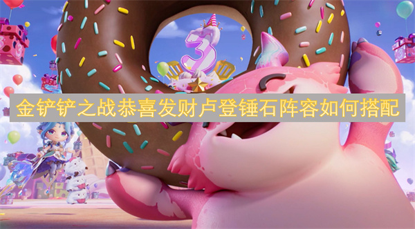 金铲铲之战恭喜发财卢登锤石阵容搭配攻略,金铲铲之战恭喜发财卢登锤石阵容怎么玩,金铲铲之战