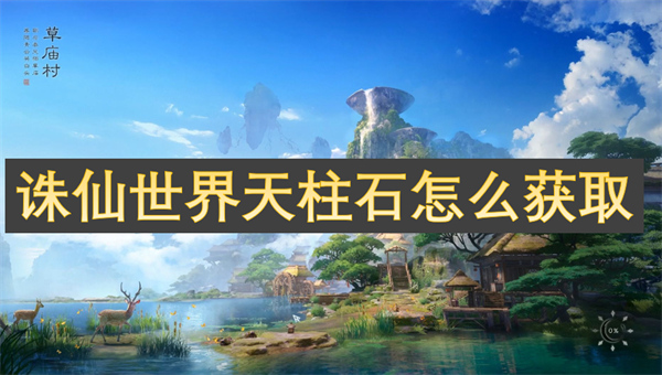 诛仙世界天柱石获取攻略,诛仙世界天柱石获取方法,诛仙世界