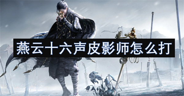 燕云十六声皮影师打法攻略,燕云十六声皮影师打不过怎么办,燕云十六声