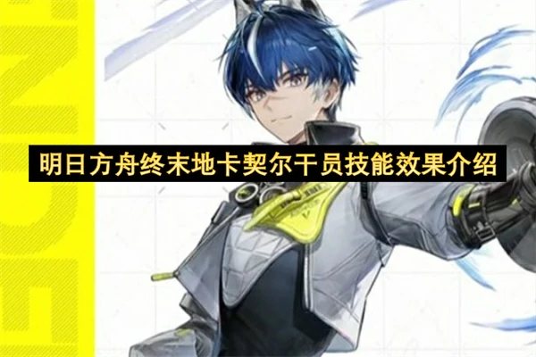 明日方舟终末地卡契尔干员技能介绍,明日方舟终末地卡契尔干员技能是什么,明日方舟终末地,明日方舟