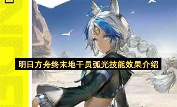 明日方舟终末地干员弧光技能是什么,明日方舟终末地弧光玩法介绍,明日方舟,明日方舟