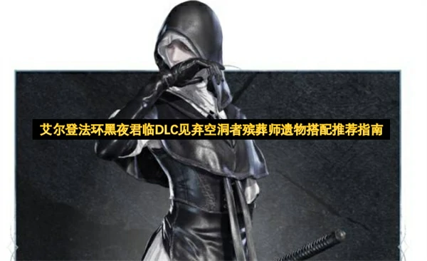 艾尔登法环黑夜君临DLC见弃空洞者殡葬师遗物怎么搭配,艾尔登法环黑夜君临殡葬师遗物搭配攻略,艾尔登法环黑夜君临