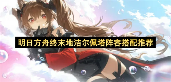 明日方舟终末地洁尔佩塔队伍搭配攻略,明日方舟终末地洁尔佩塔队友选择攻略,明日方舟终末地,明日方舟