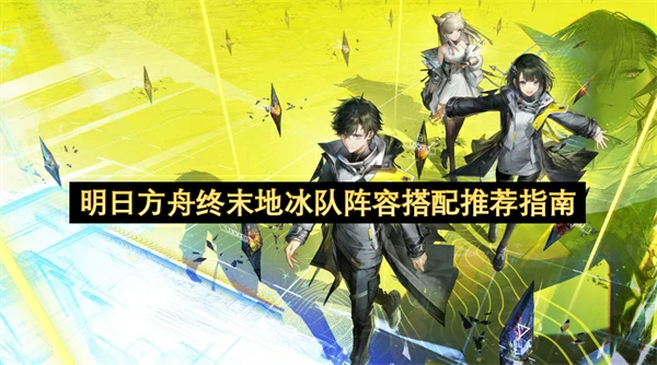 明日方舟终末地冰队阵容怎么搭配,明日方舟终末地冰队阵容搭配攻略,明日方舟终末地,明日方舟