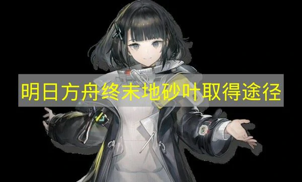 明日方舟终末地砂叶怎么取得,明日方舟终末地砂叶作用,明日方舟终末地,明日方舟